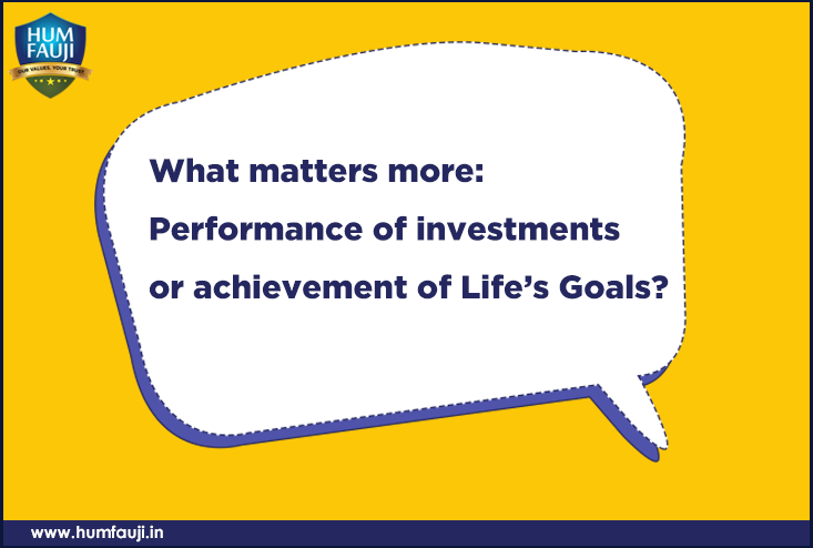 What matters more: Performance of investments or achievement of Life’s Goals?